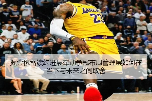 掘金穆雷续约进展牵动争冠布局管理层如何在当下与未来之间取舍（maiqiuzhan）