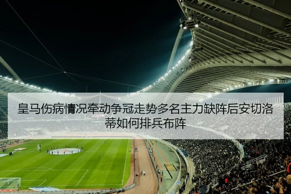 皇马伤病情况牵动争冠走势多名主力缺阵后安切洛蒂如何排兵布阵（maiqiuzhan）