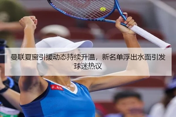 曼联夏窗引援动态持续升温，新名单浮出水面引发球迷热议（maiqiuzhan）